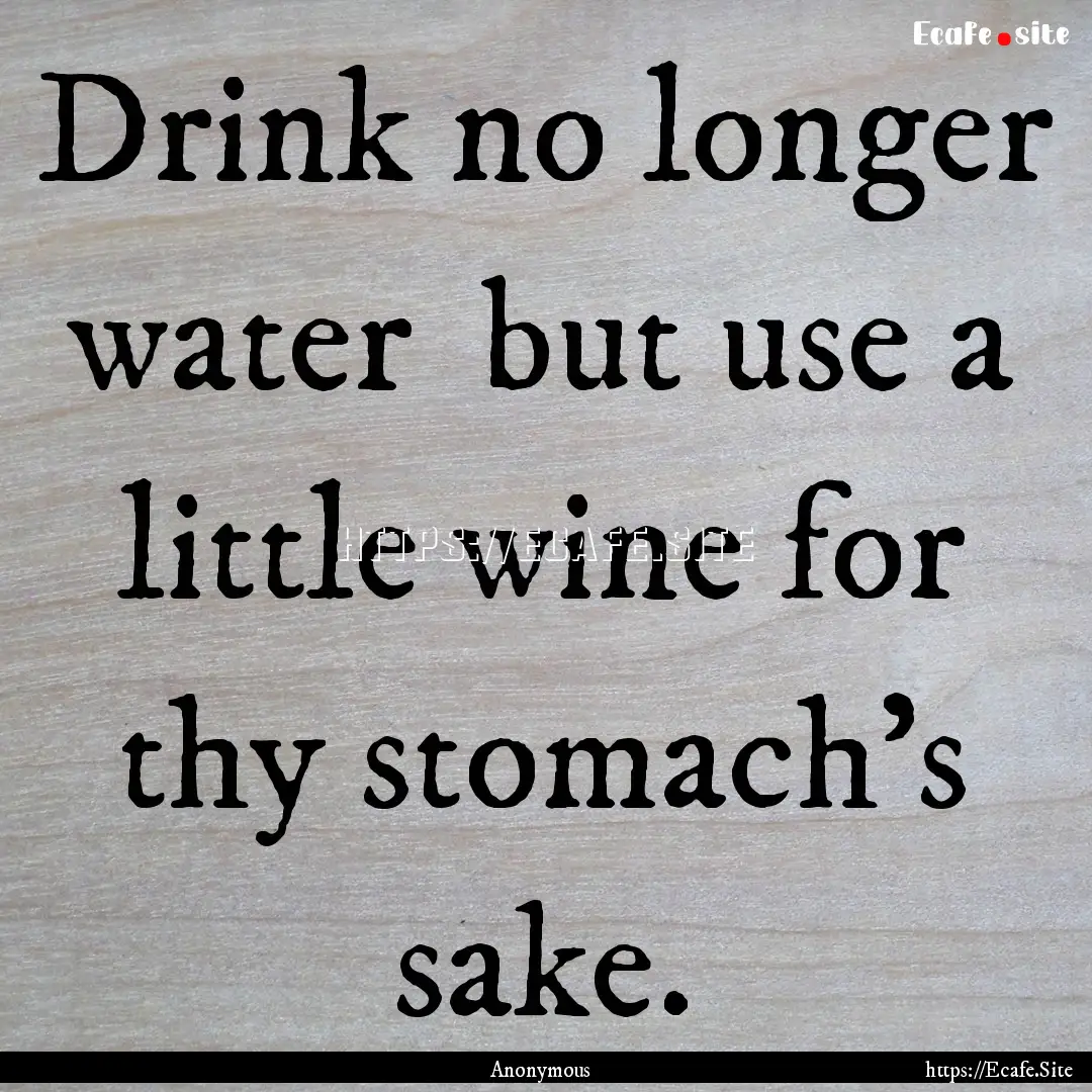 Drink no longer water but use a little wine.... : Quote by Anonymous