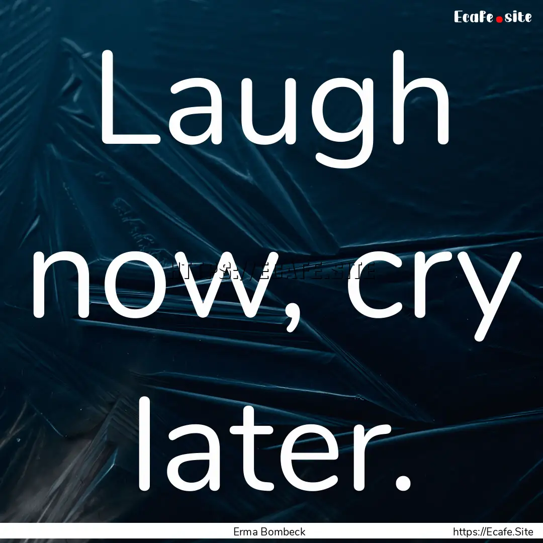 Laugh now, cry later. : Quote by Erma Bombeck