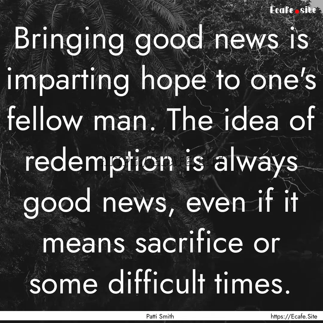 Bringing good news is imparting hope to one's.... : Quote by Patti Smith