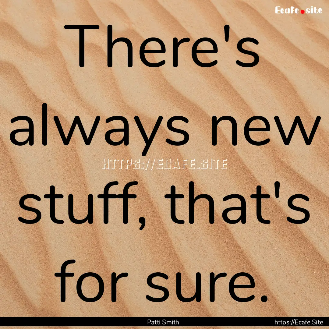 There's always new stuff, that's for sure..... : Quote by Patti Smith