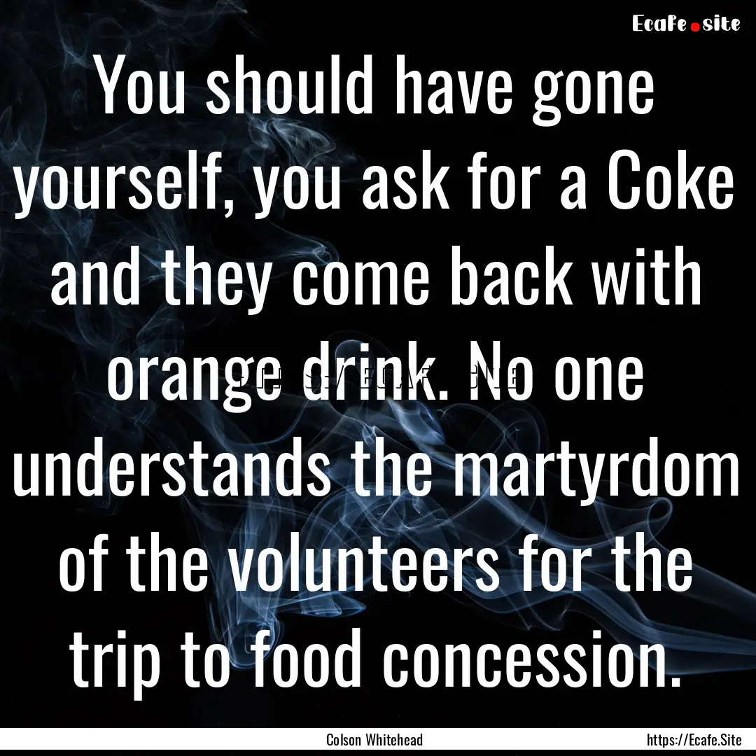 You should have gone yourself, you ask for.... : Quote by Colson Whitehead