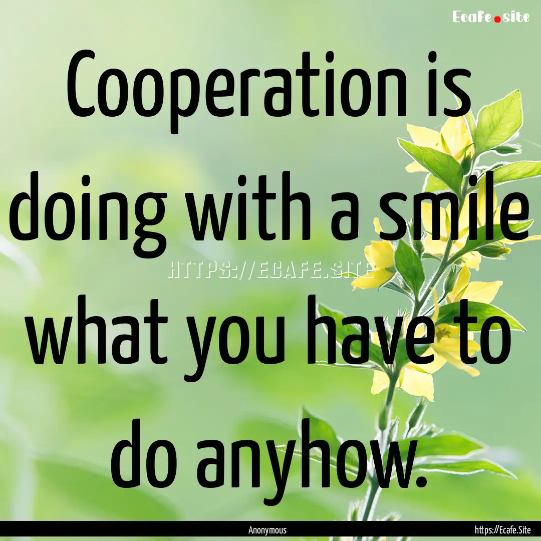 Cooperation is doing with a smile what you.... : Quote by Anonymous