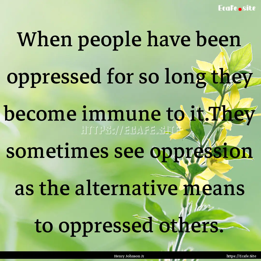 When people have been oppressed for so long.... : Quote by Henry Johnson Jr