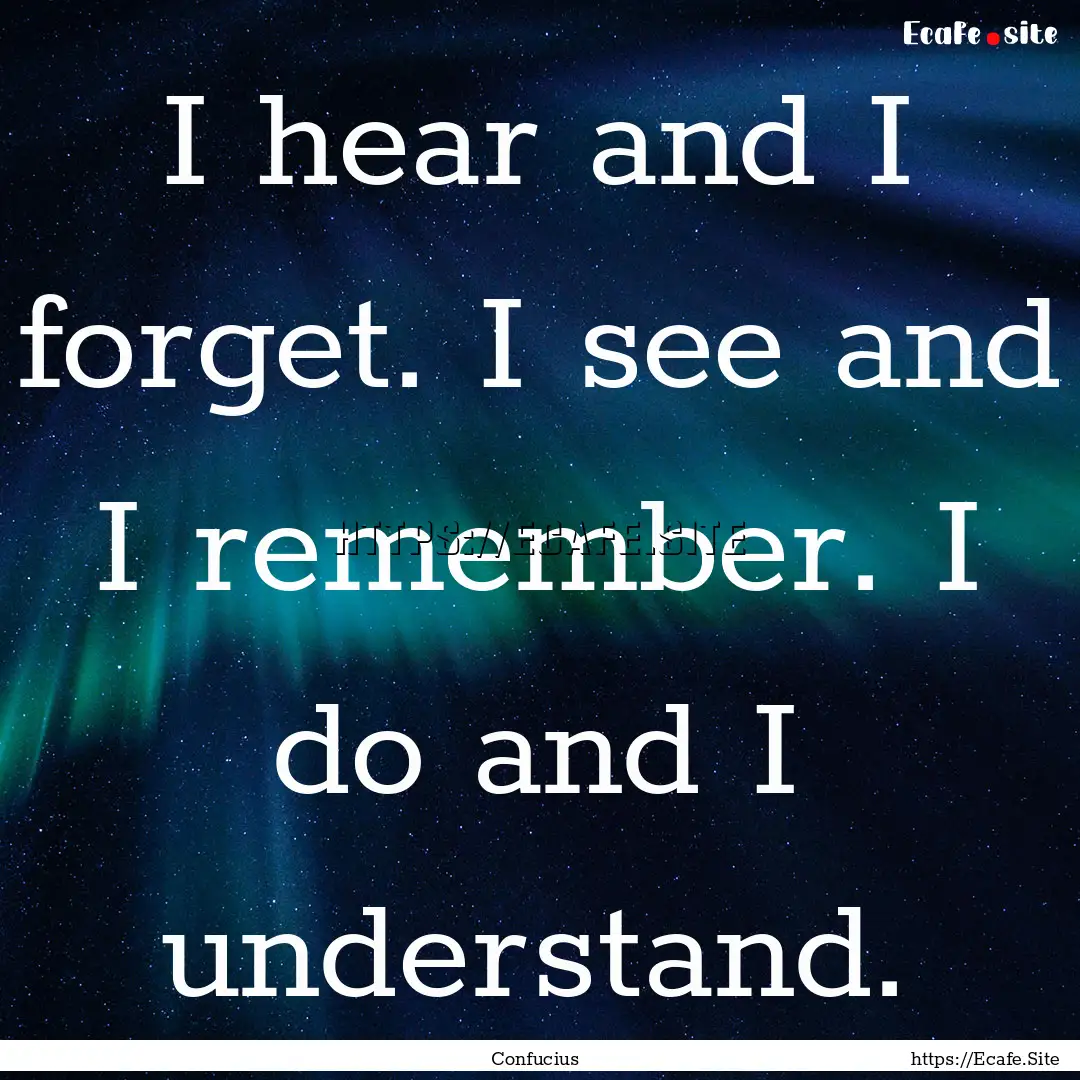 I hear and I forget. I see and I remember..... : Quote by Confucius