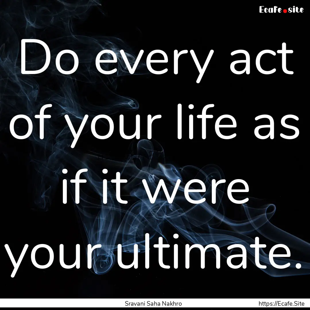 Do every act of your life as if it were your.... : Quote by Sravani Saha Nakhro