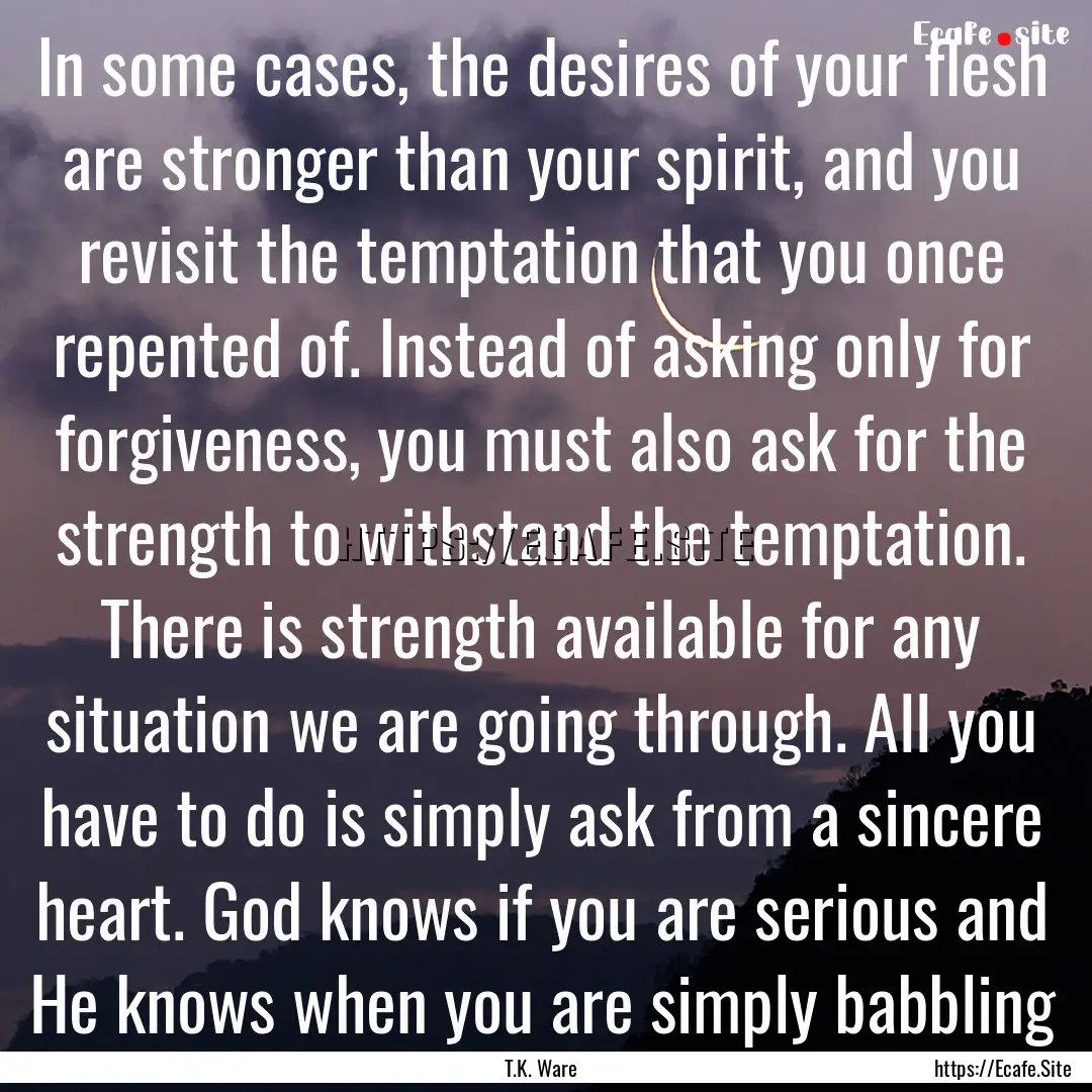 In some cases, the desires of your flesh.... : Quote by T.K. Ware