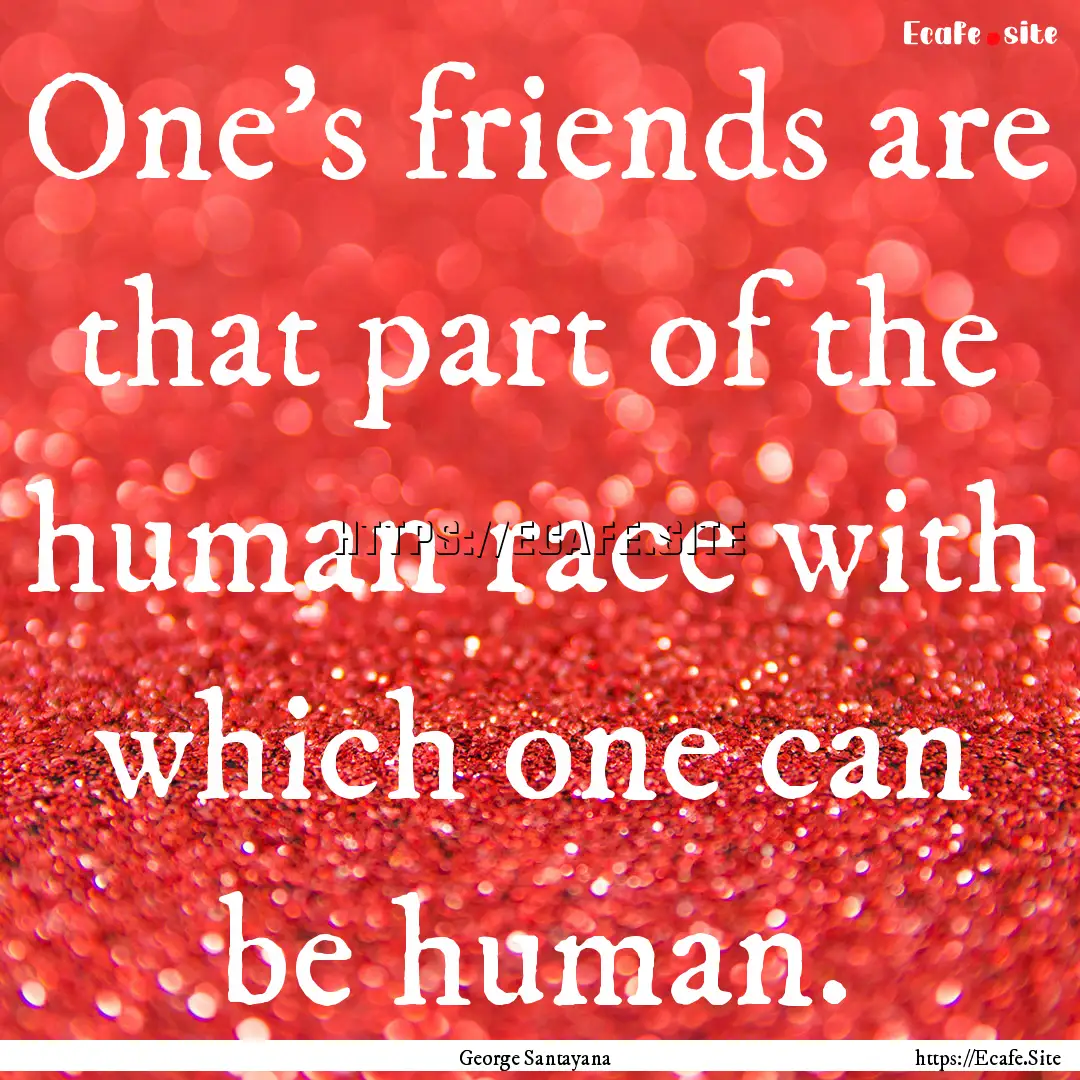 One's friends are that part of the human.... : Quote by George Santayana