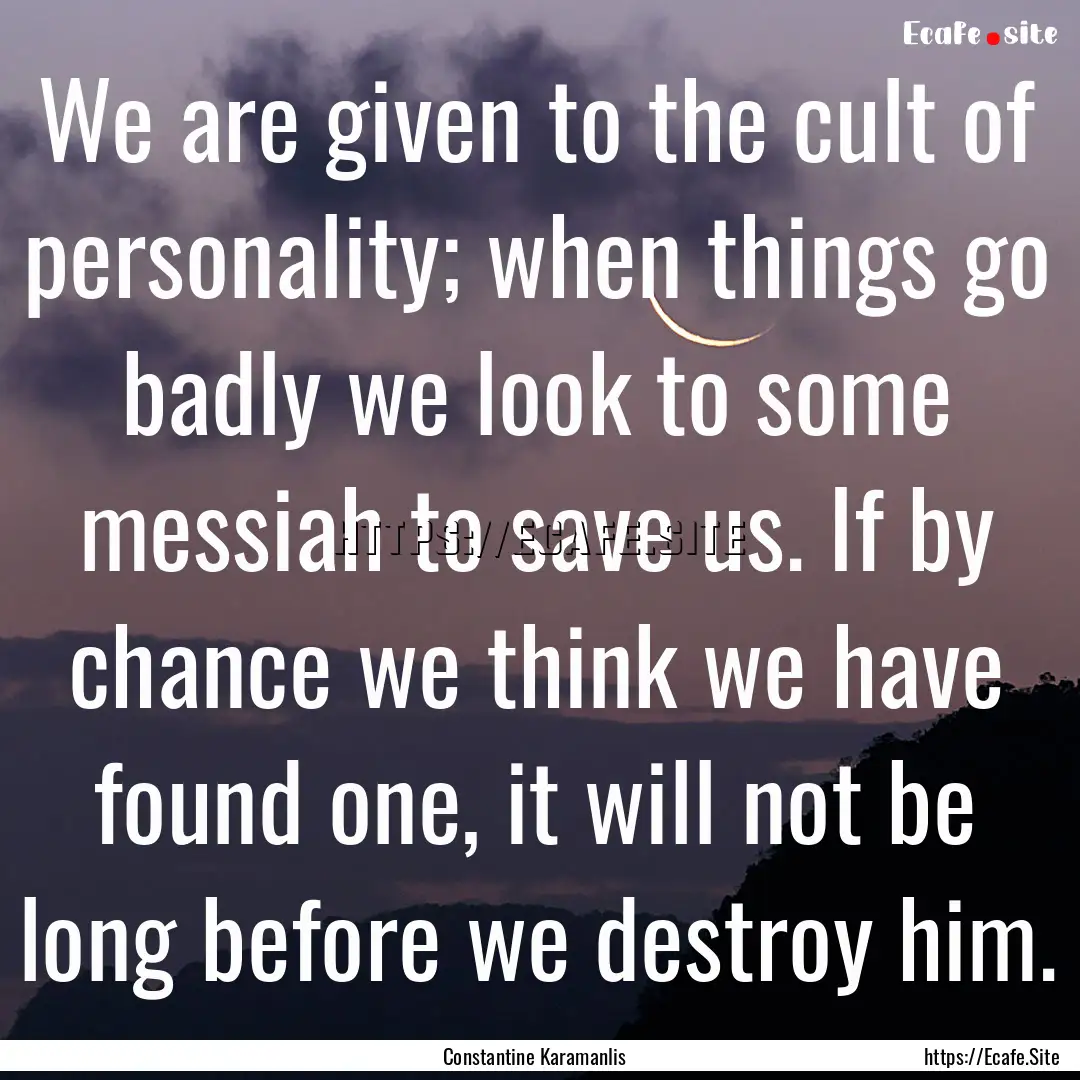 We are given to the cult of personality;.... : Quote by Constantine Karamanlis