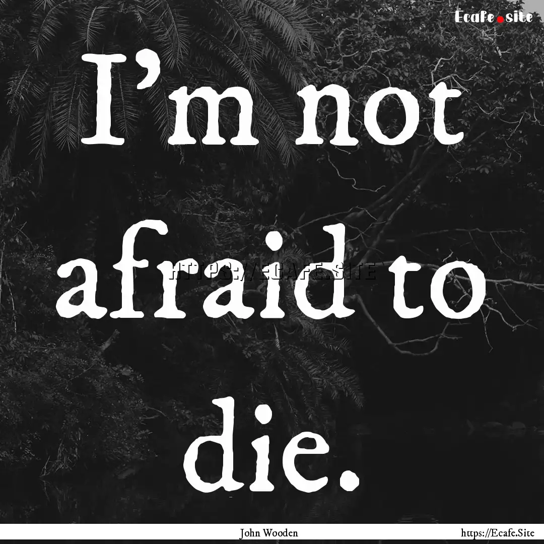 I'm not afraid to die. : Quote by John Wooden