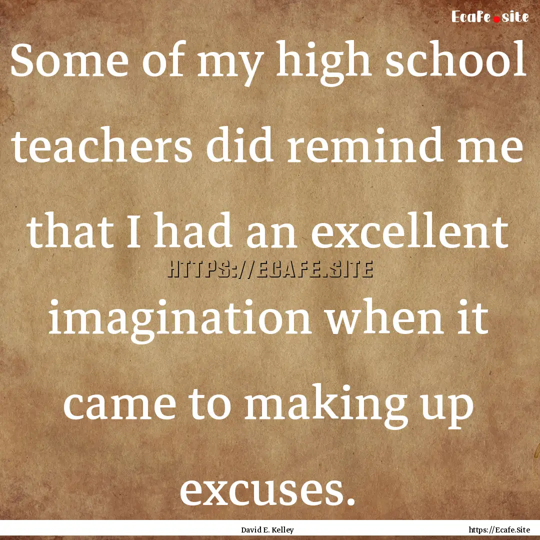 Some of my high school teachers did remind.... : Quote by David E. Kelley