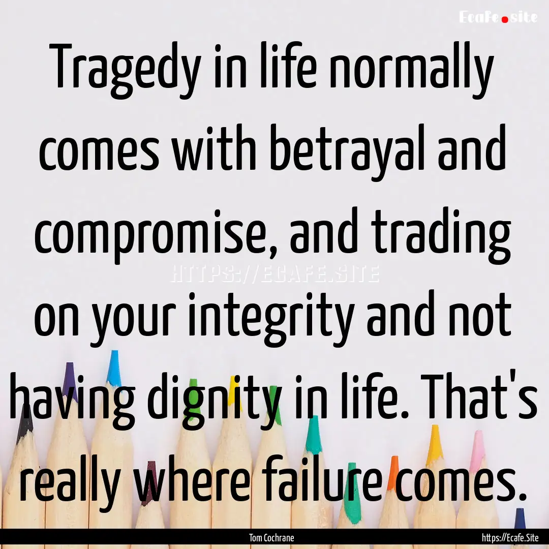 Tragedy in life normally comes with betrayal.... : Quote by Tom Cochrane