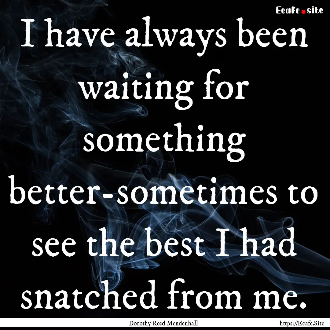 I have always been waiting for something.... : Quote by Dorothy Reed Mendenhall