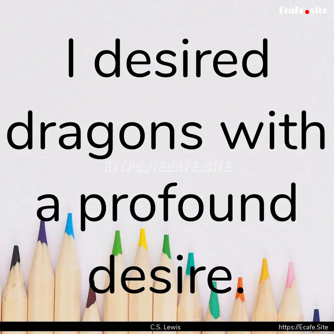 I desired dragons with a profound desire..... : Quote by C.S. Lewis