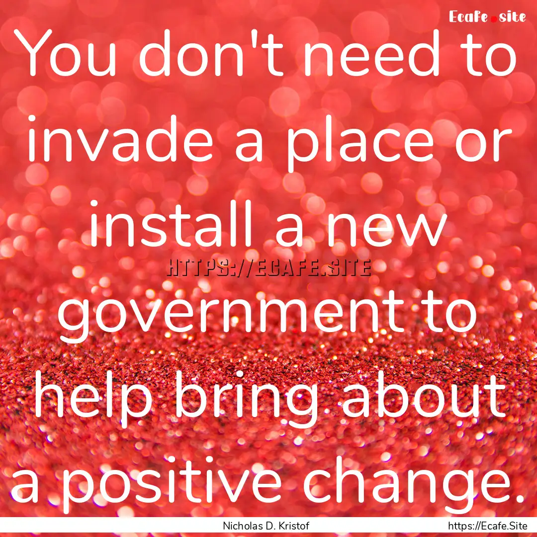 You don't need to invade a place or install.... : Quote by Nicholas D. Kristof