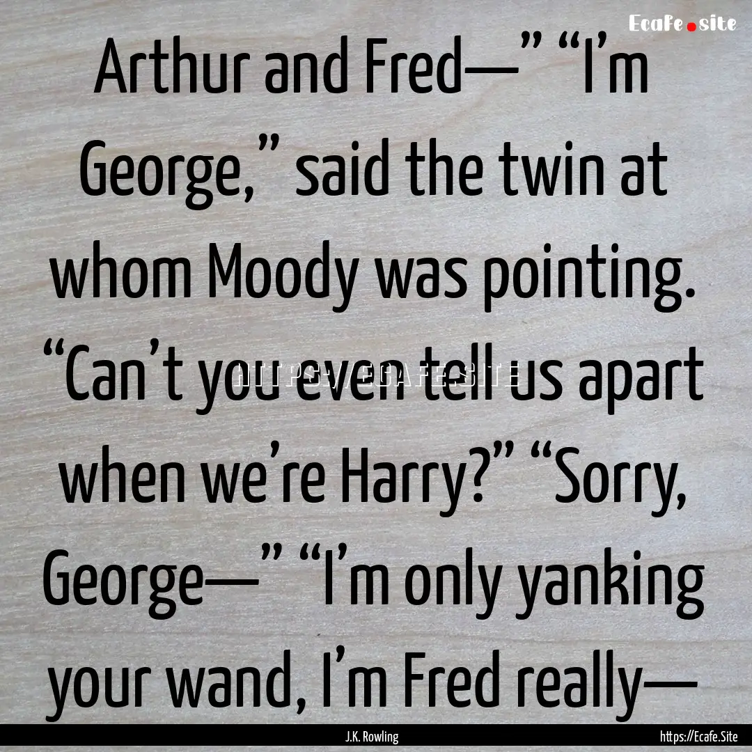 Arthur and Fred—” “I’m George,”.... : Quote by J.K. Rowling