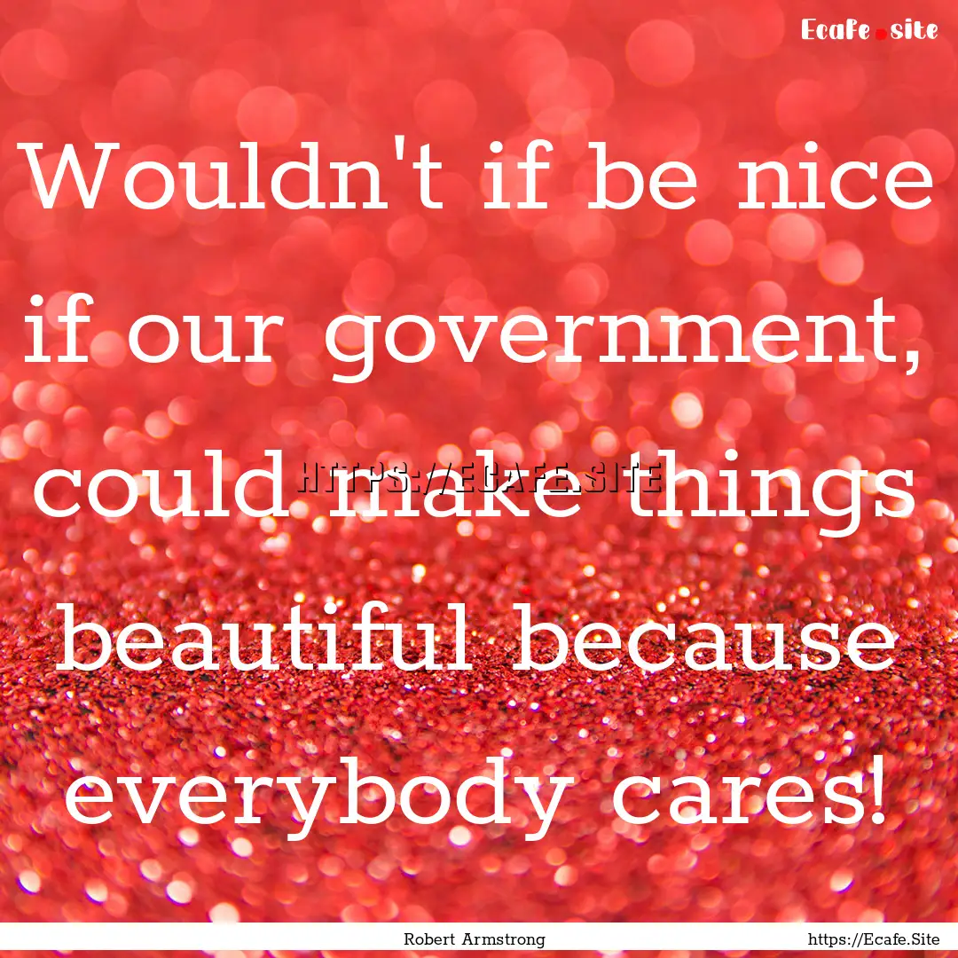 Wouldn't if be nice if our government, could.... : Quote by Robert Armstrong