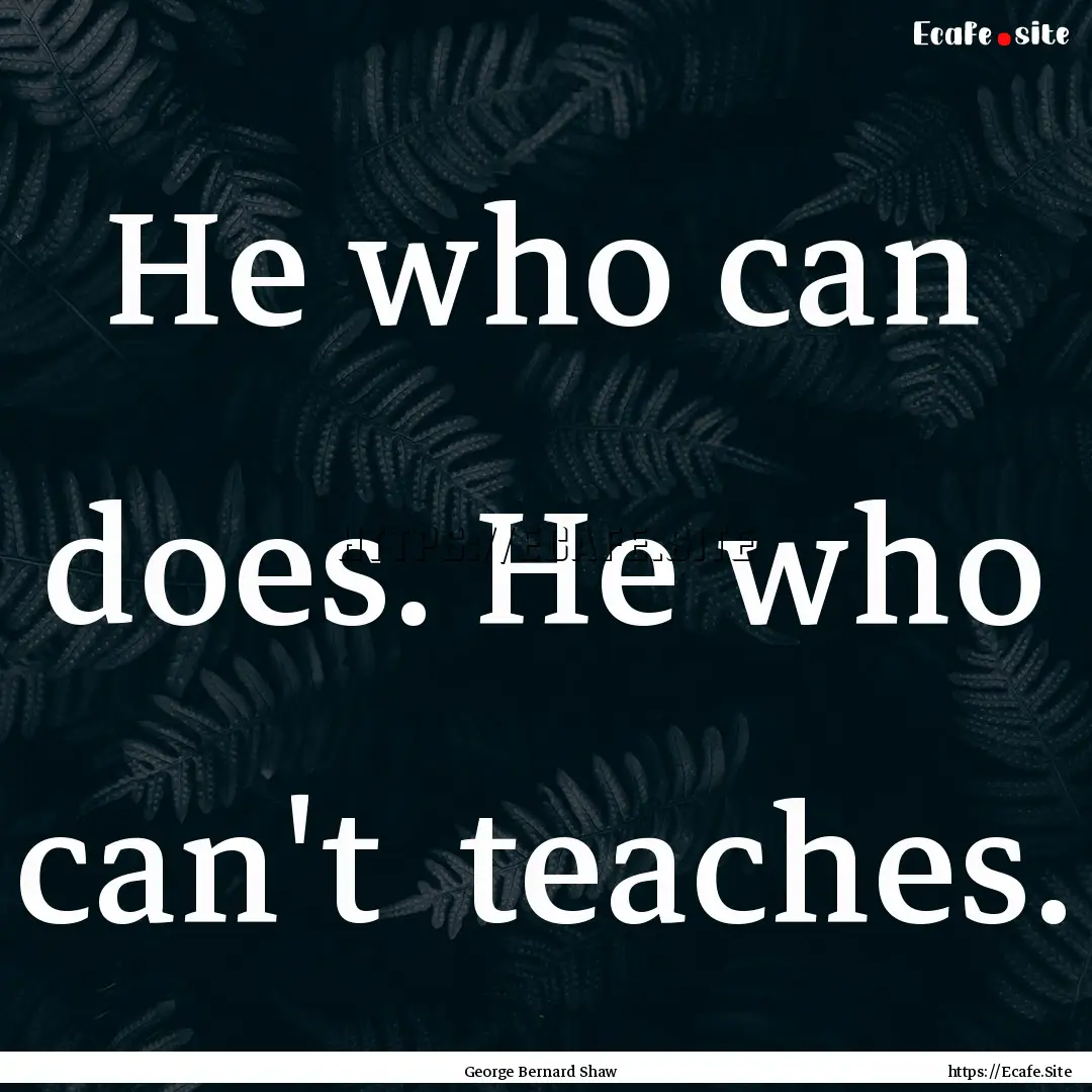 He who can does. He who can't teaches. : Quote by George Bernard Shaw