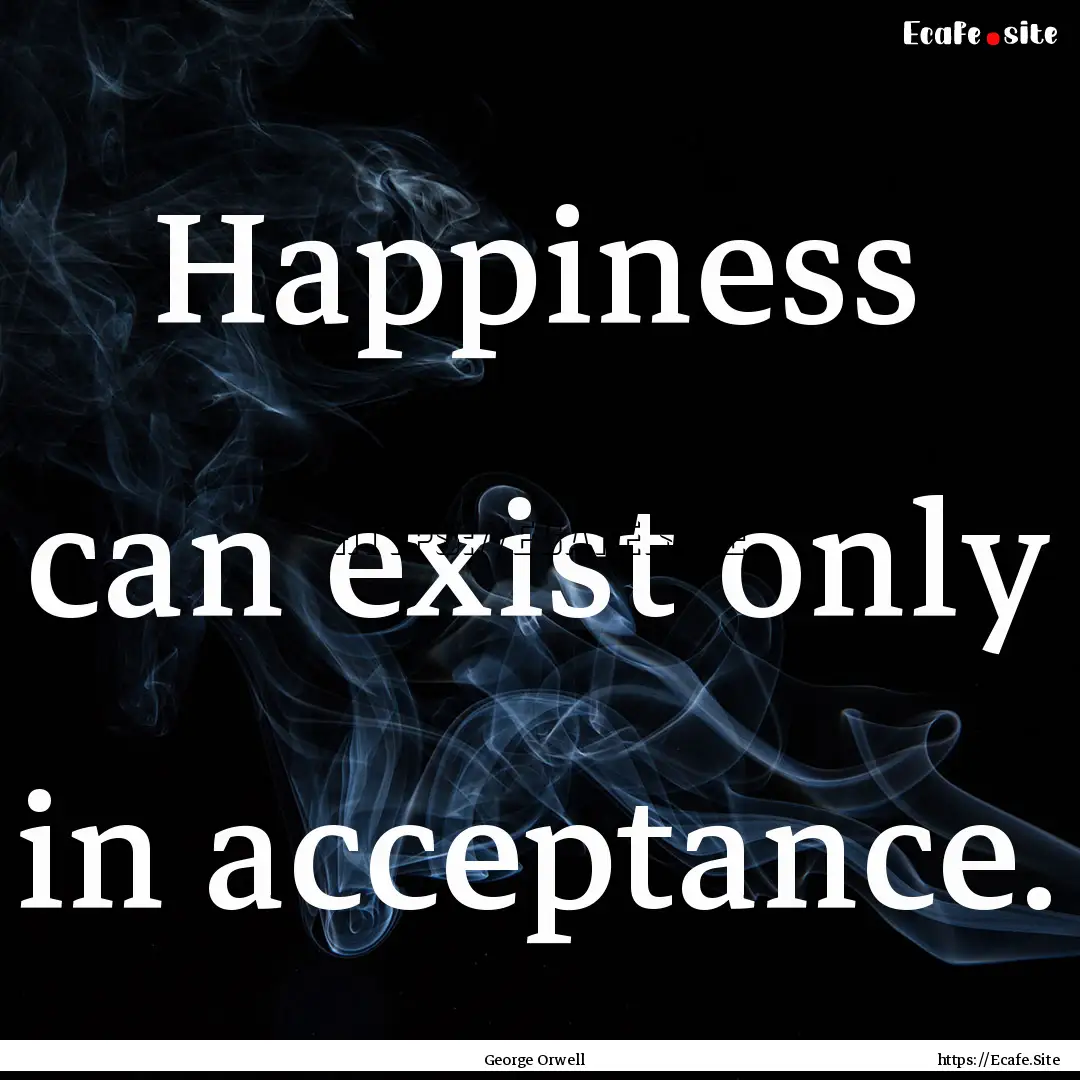 Happiness can exist only in acceptance. : Quote by George Orwell