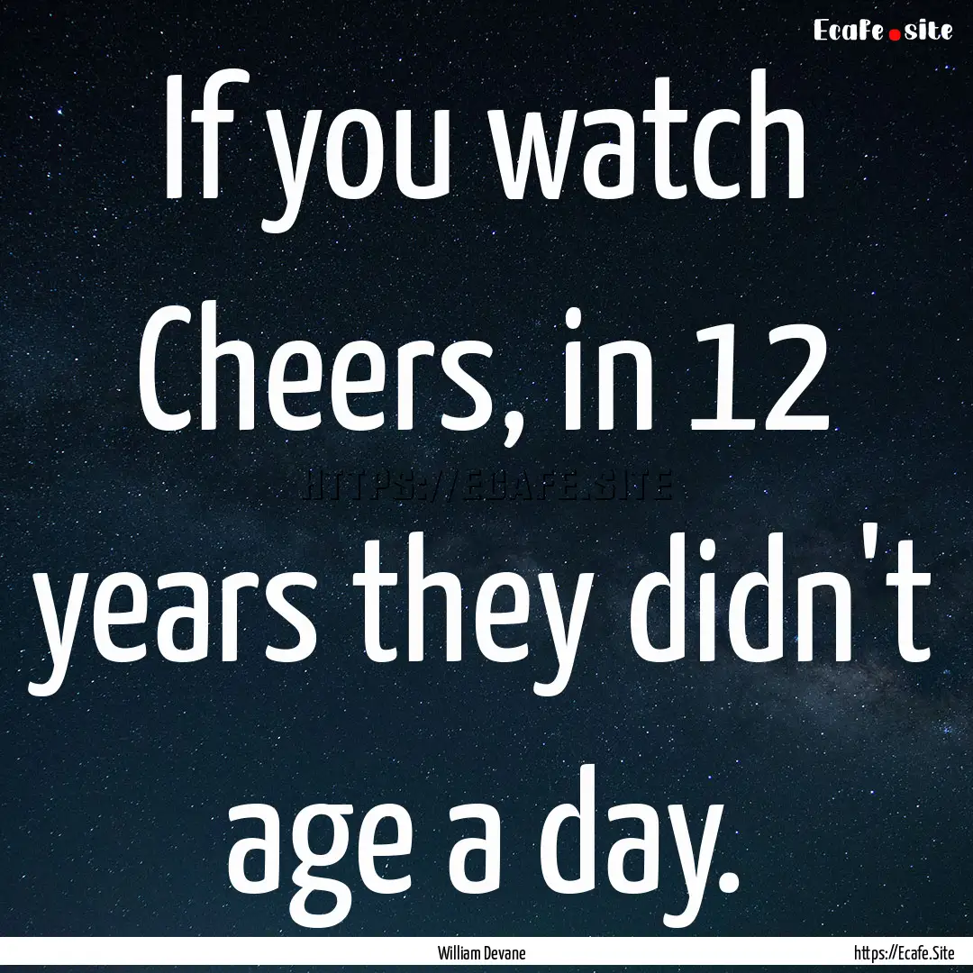 If you watch Cheers, in 12 years they didn't.... : Quote by William Devane