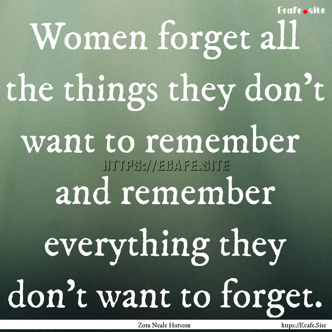 Women forget all the things they don't want.... : Quote by Zora Neale Hurston