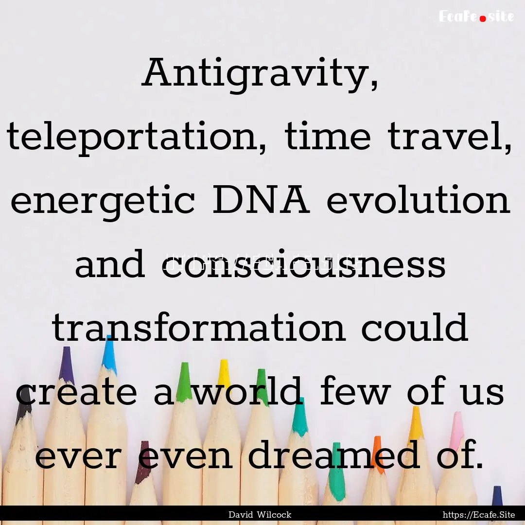 Antigravity, teleportation, time travel,.... : Quote by David Wilcock