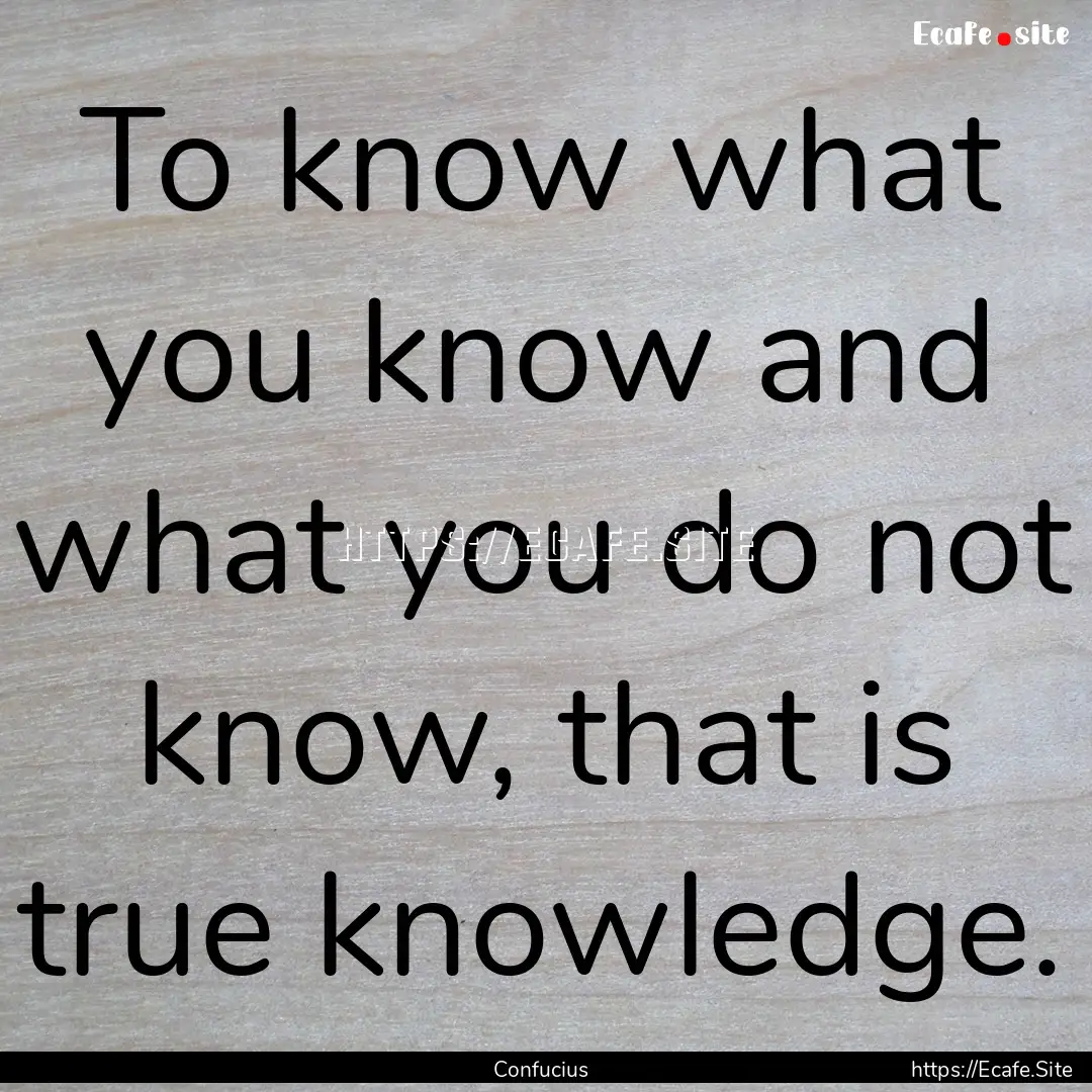 To know what you know and what you do not.... : Quote by Confucius