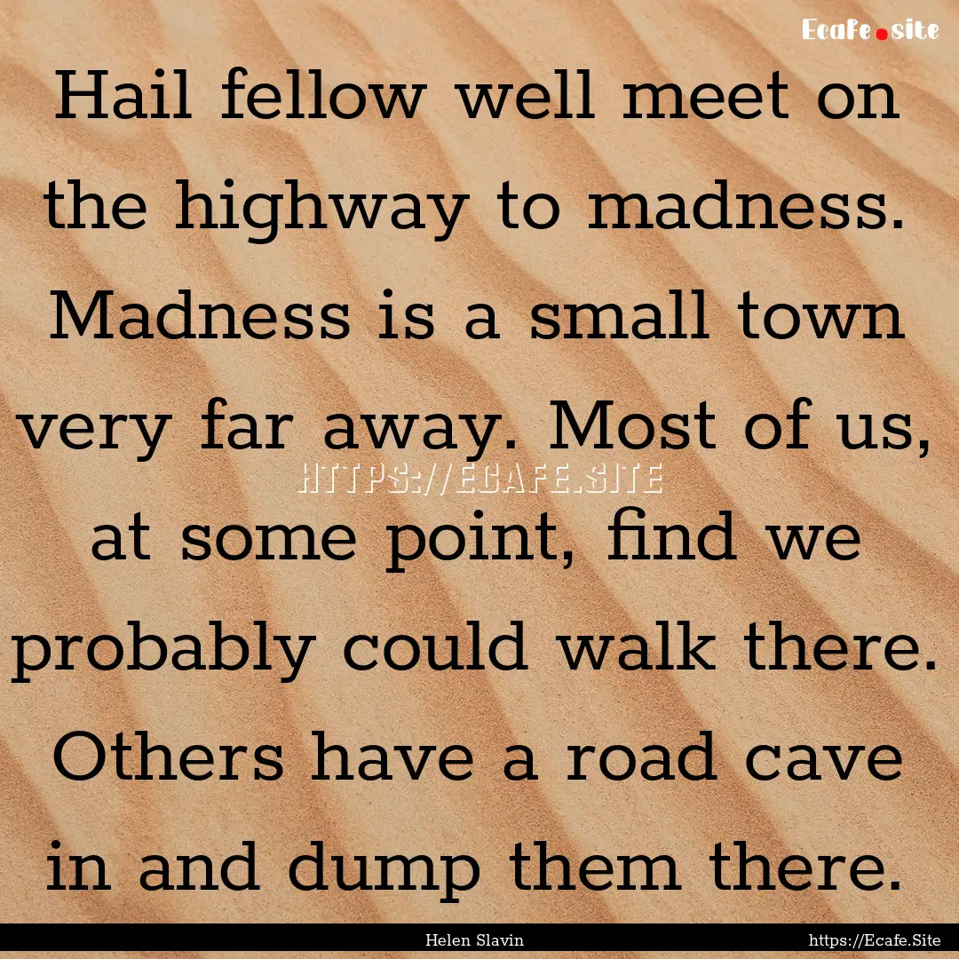 Hail fellow well meet on the highway to madness..... : Quote by Helen Slavin