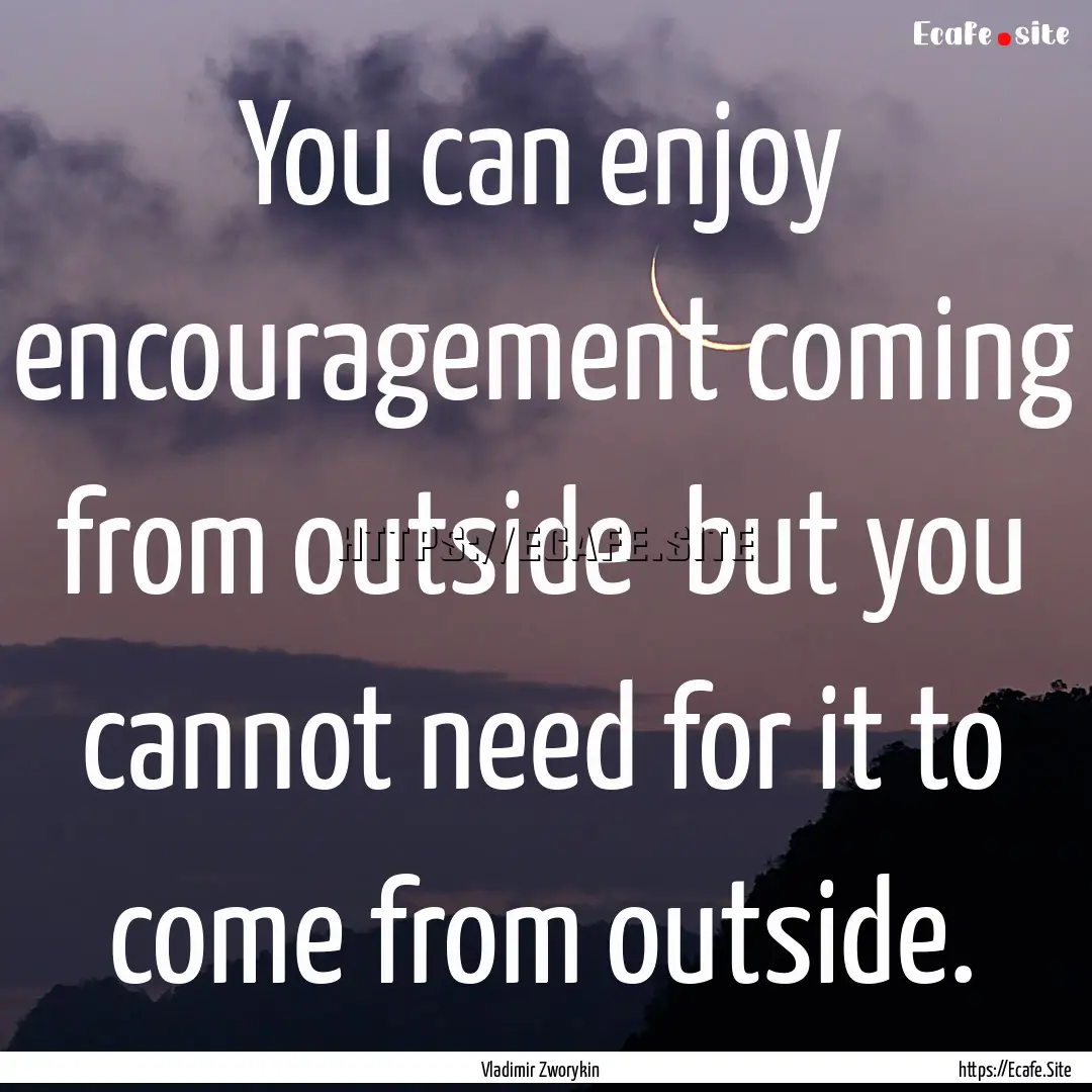 You can enjoy encouragement coming from outside.... : Quote by Vladimir Zworykin