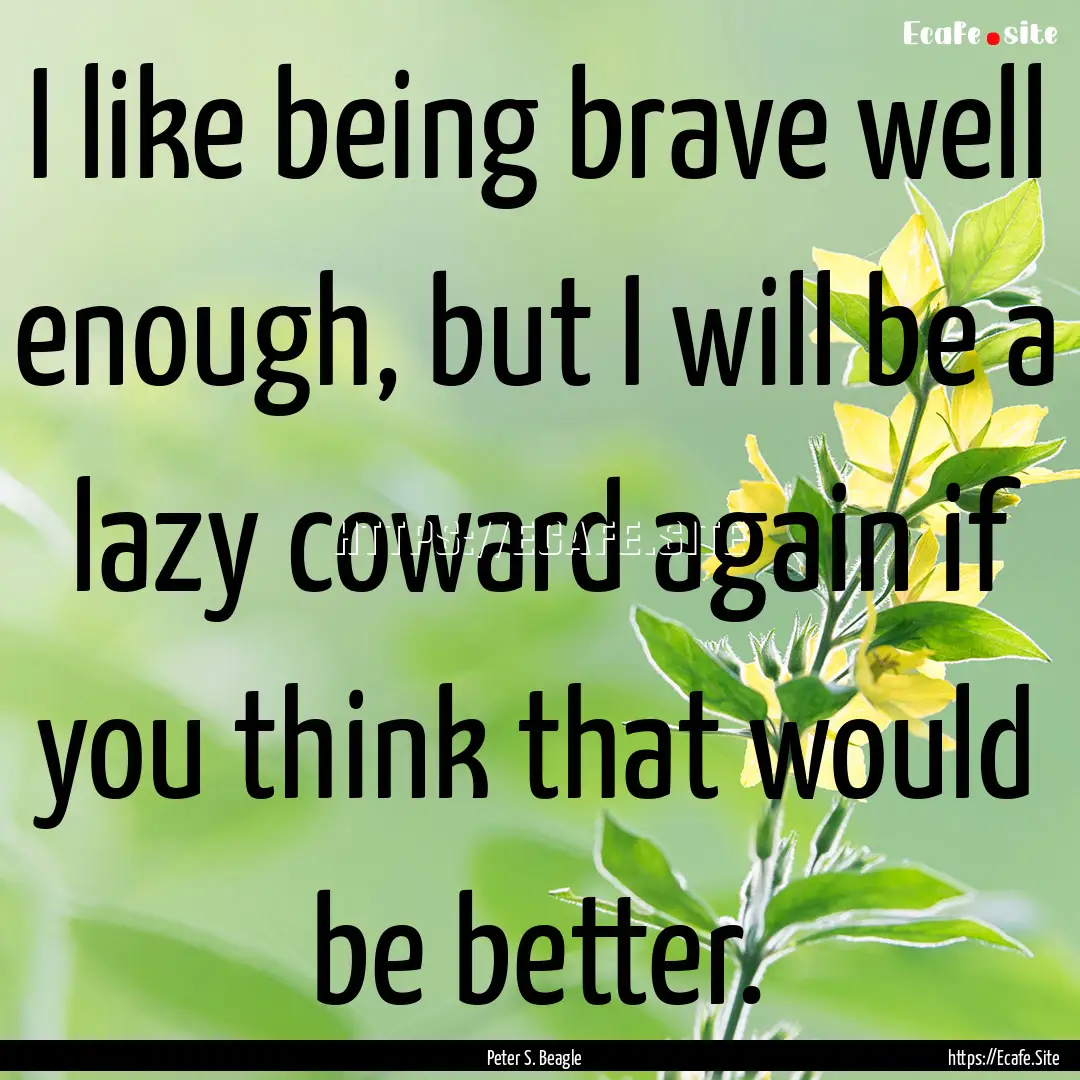 I like being brave well enough, but I will.... : Quote by Peter S. Beagle