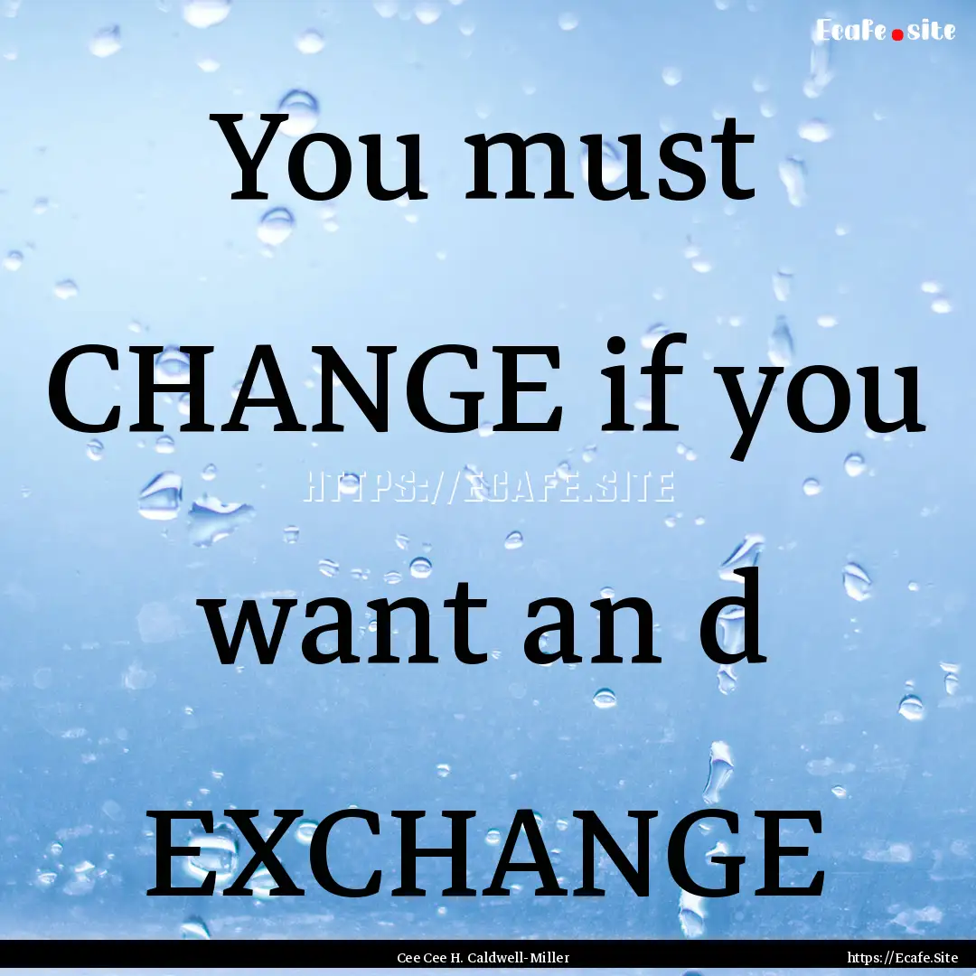 You must CHANGE if you want an d EXCHANGE.... : Quote by Cee Cee H. Caldwell-Miller