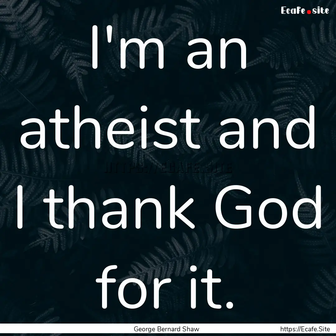 I'm an atheist and I thank God for it. : Quote by George Bernard Shaw