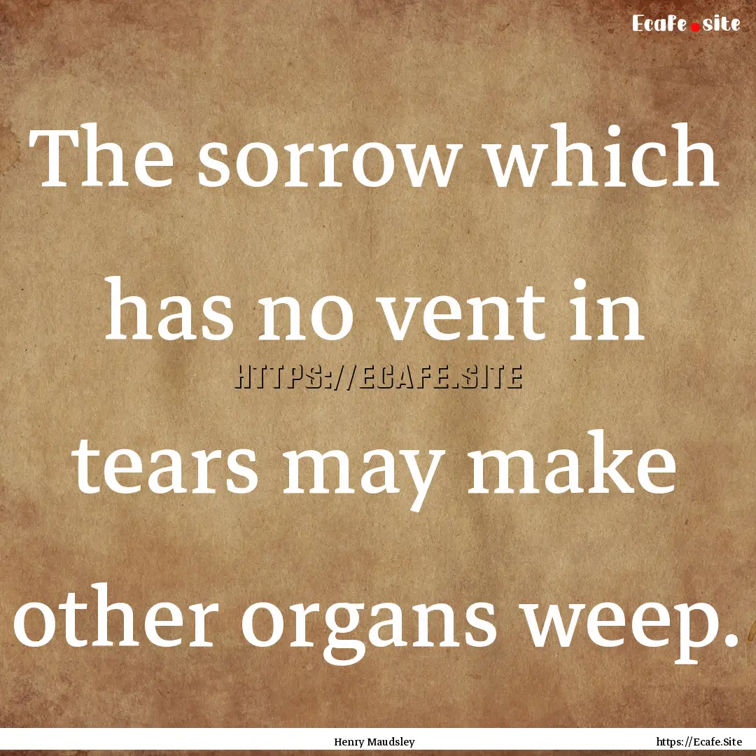 The sorrow which has no vent in tears may.... : Quote by Henry Maudsley