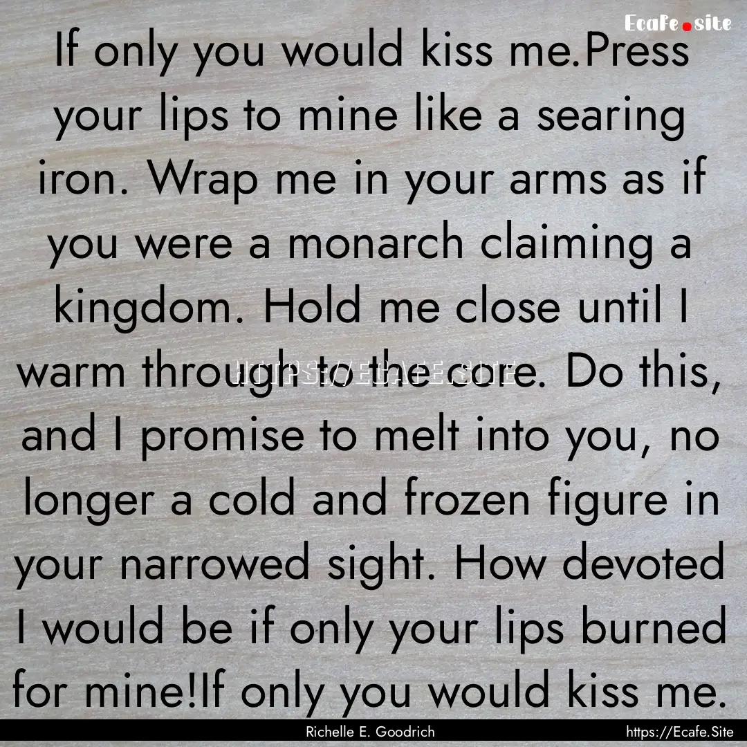 If only you would kiss me.Press your lips.... : Quote by Richelle E. Goodrich