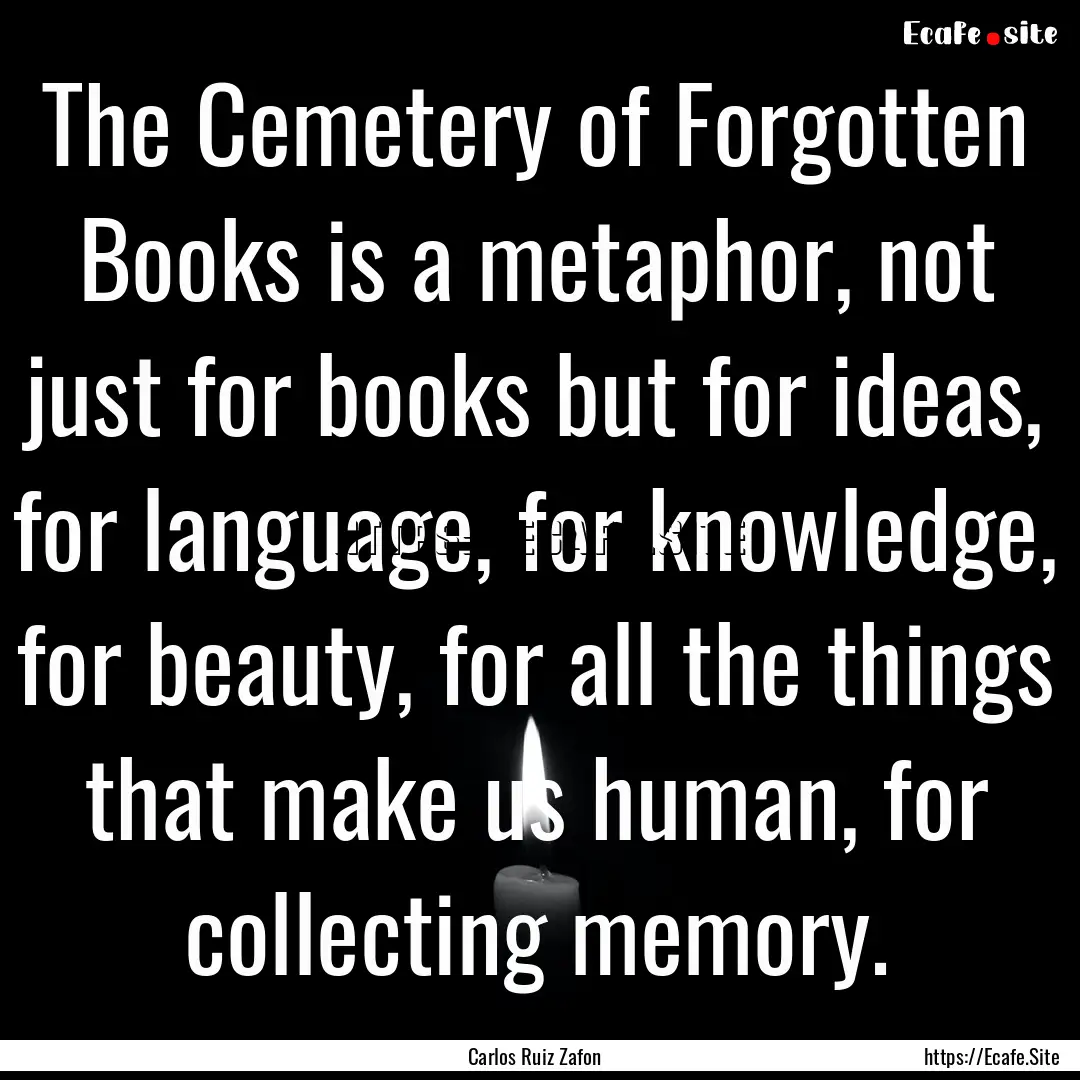 The Cemetery of Forgotten Books is a metaphor,.... : Quote by Carlos Ruiz Zafon