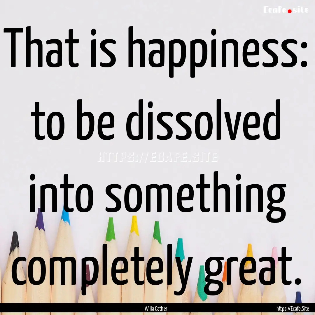 That is happiness: to be dissolved into something.... : Quote by Willa Cather