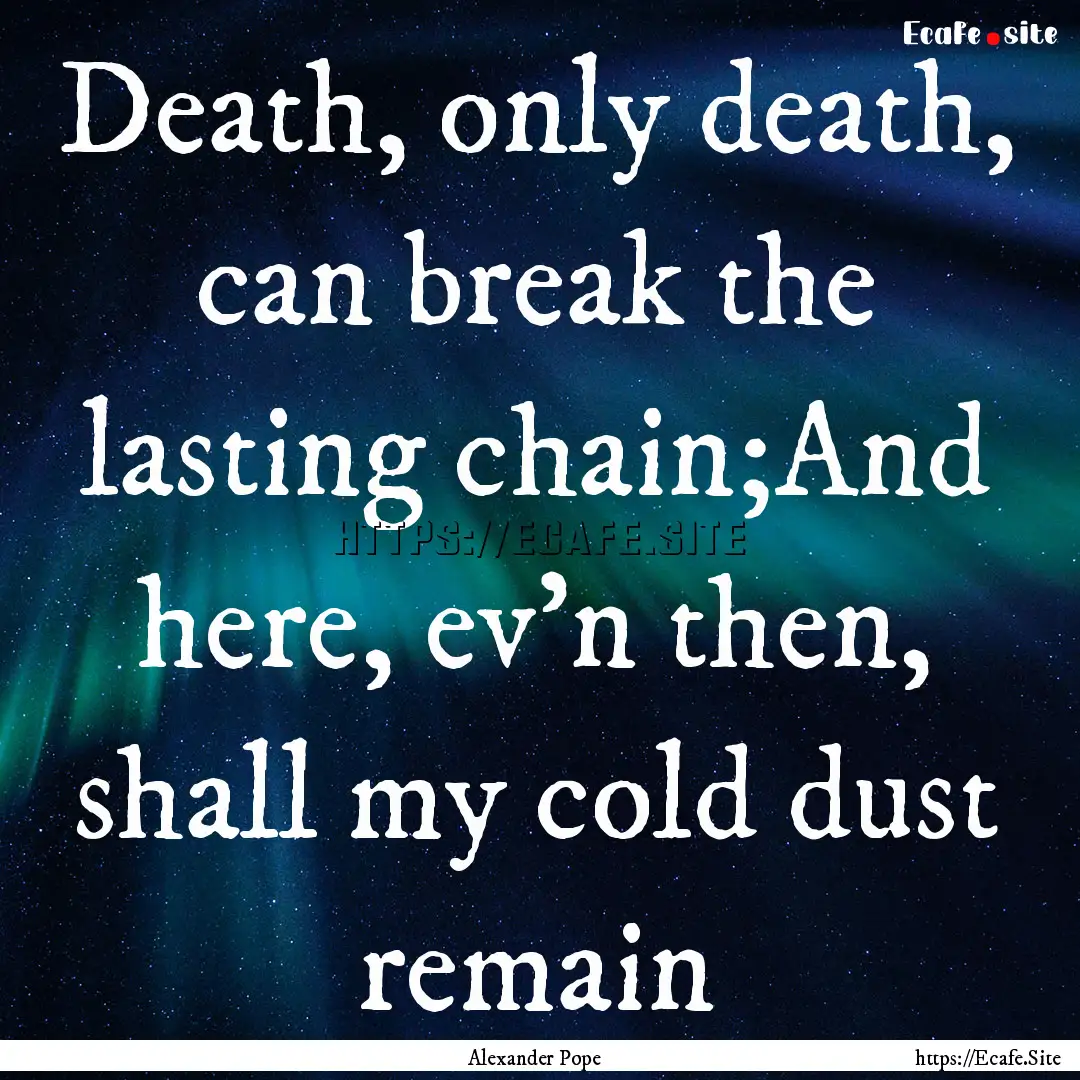 Death, only death, can break the lasting.... : Quote by Alexander Pope