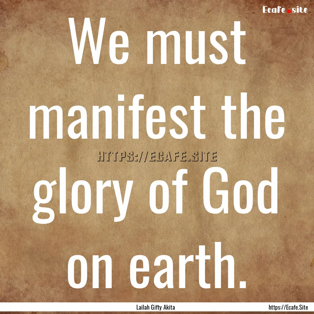 We must manifest the glory of God on earth..... : Quote by Lailah Gifty Akita