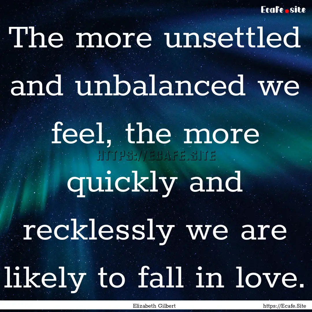 The more unsettled and unbalanced we feel,.... : Quote by Elizabeth Gilbert