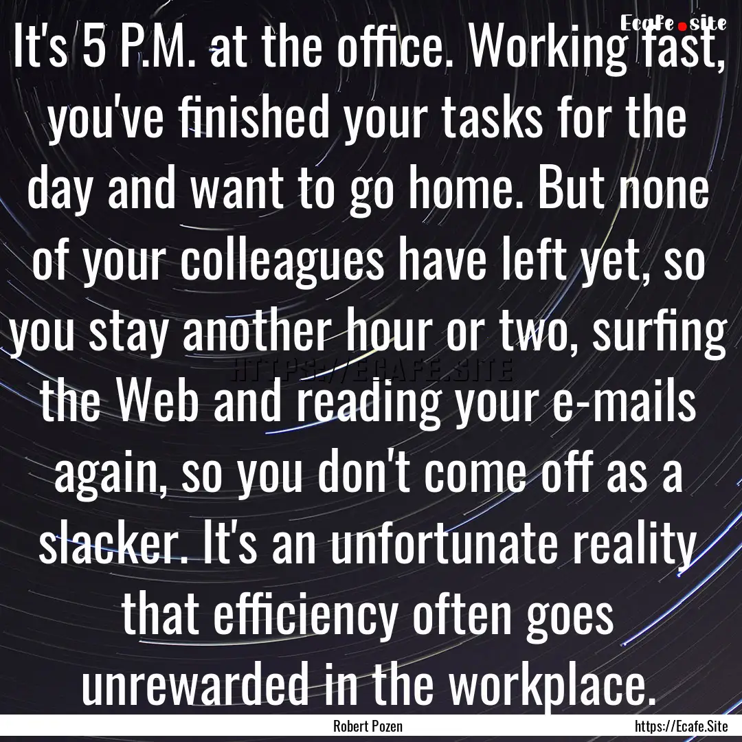 It's 5 P.M. at the office. Working fast,.... : Quote by Robert Pozen