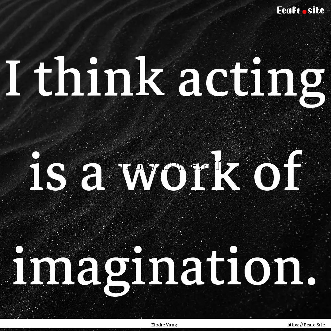 I think acting is a work of imagination. : Quote by Elodie Yung