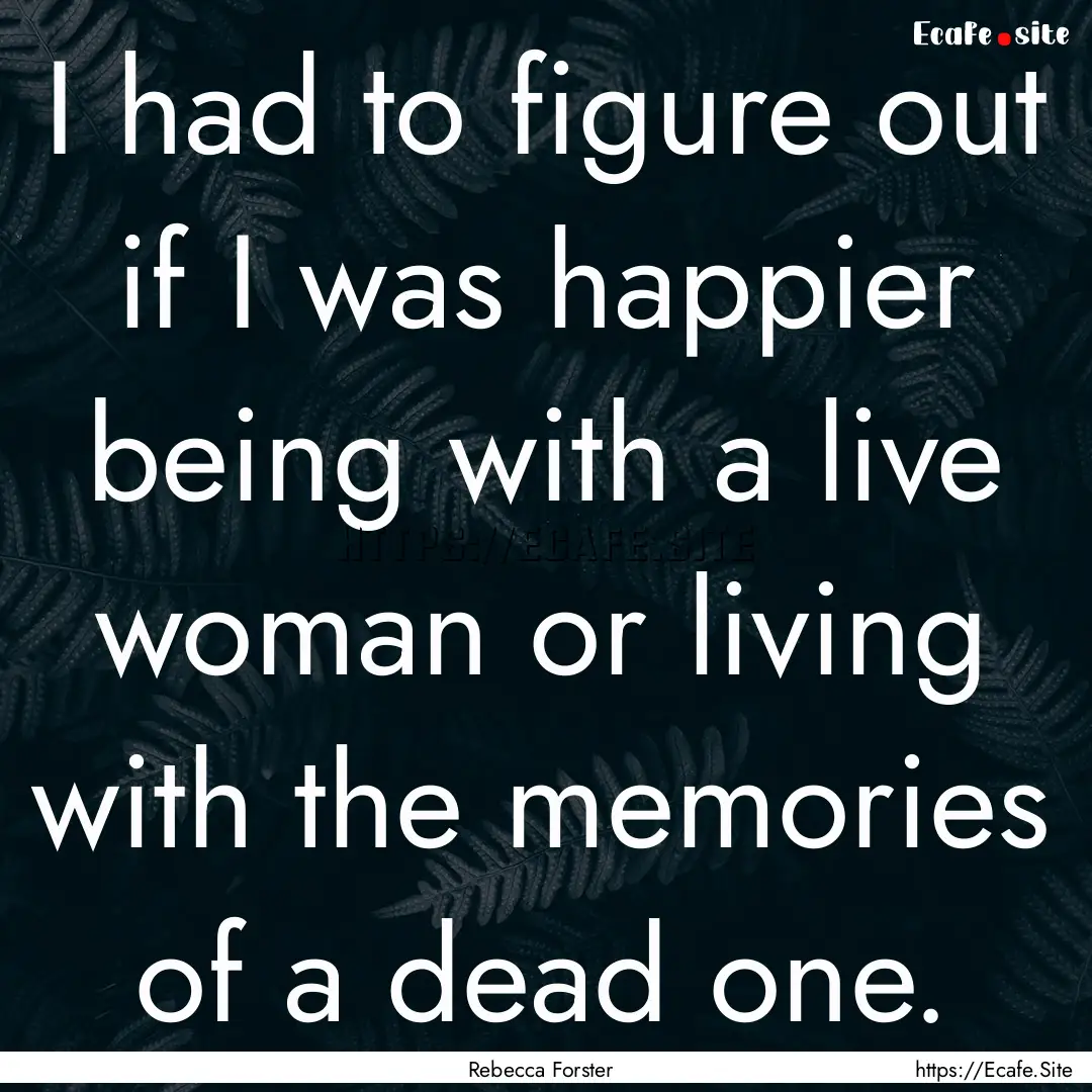 I had to figure out if I was happier being.... : Quote by Rebecca Forster