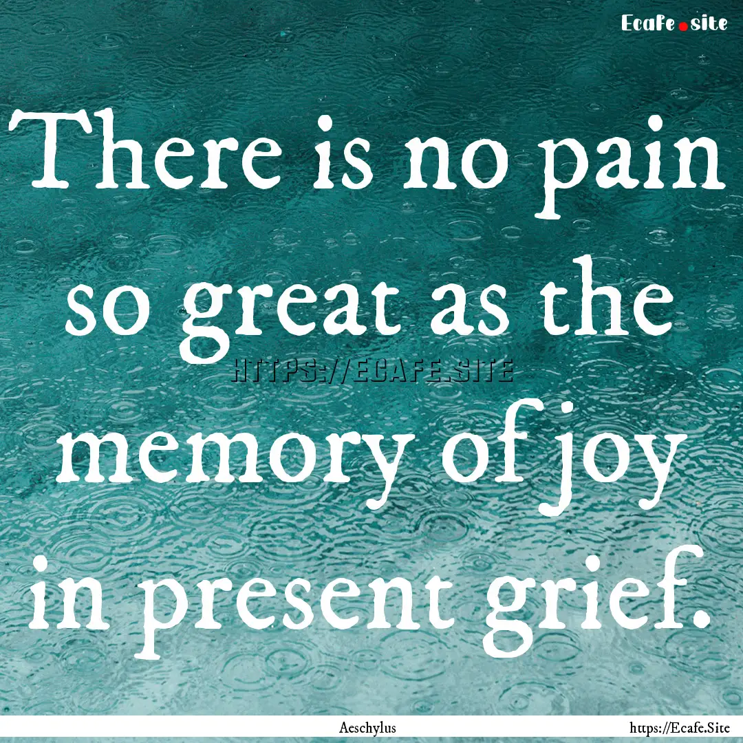 There is no pain so great as the memory of.... : Quote by Aeschylus