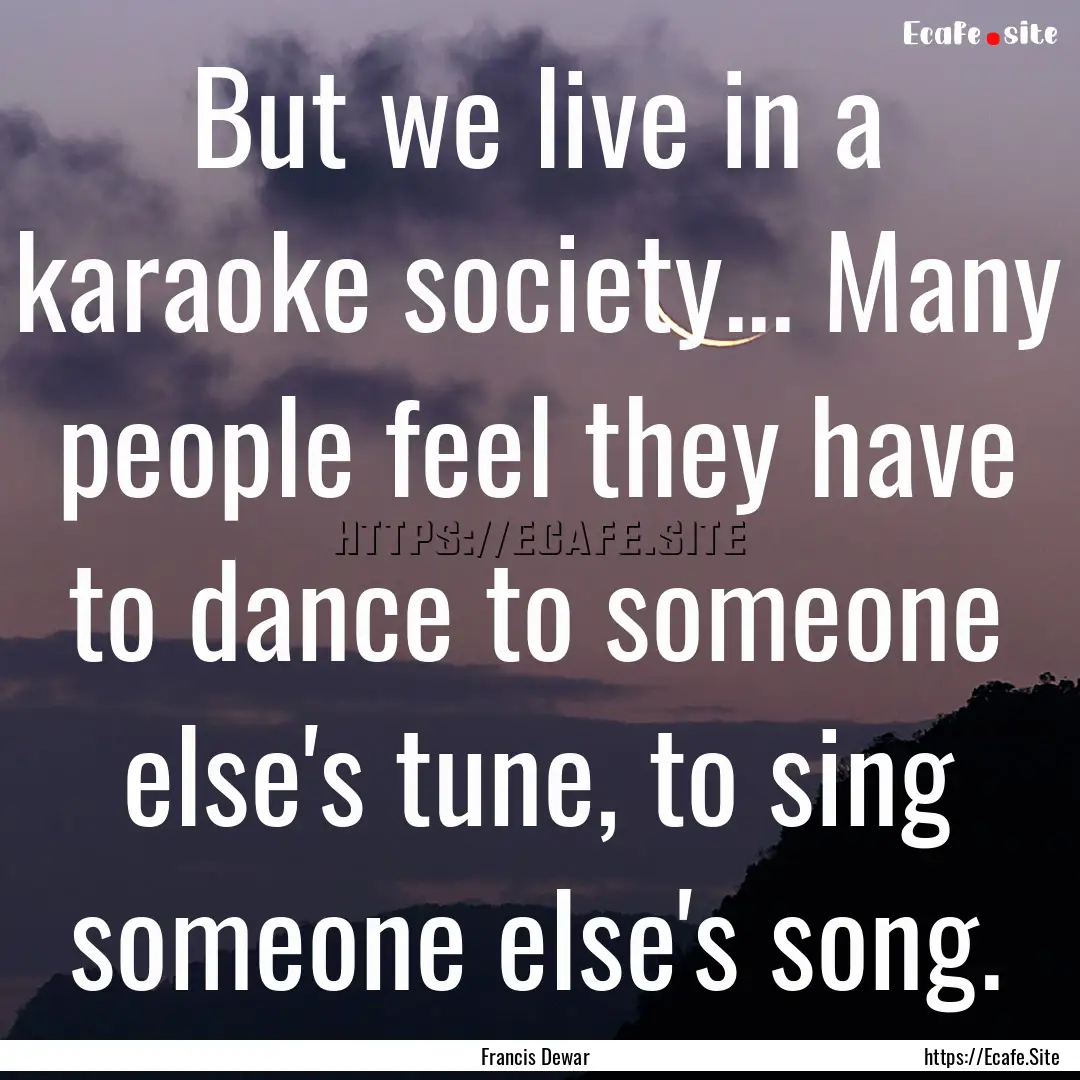 But we live in a karaoke society... Many.... : Quote by Francis Dewar