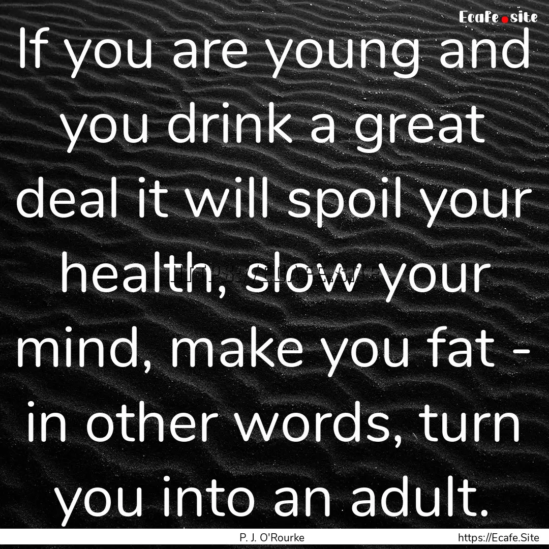 If you are young and you drink a great deal.... : Quote by P. J. O'Rourke