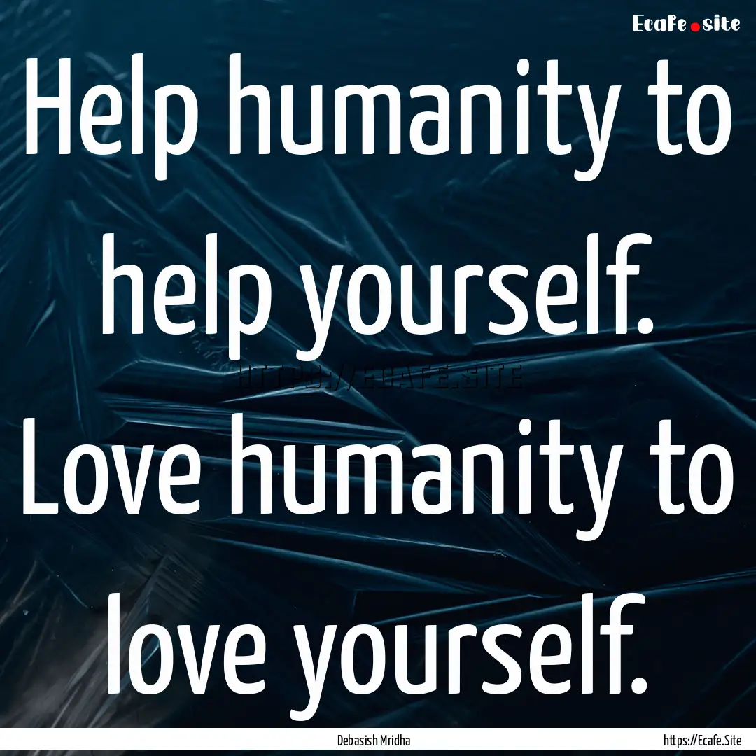 Help humanity to help yourself. Love humanity.... : Quote by Debasish Mridha