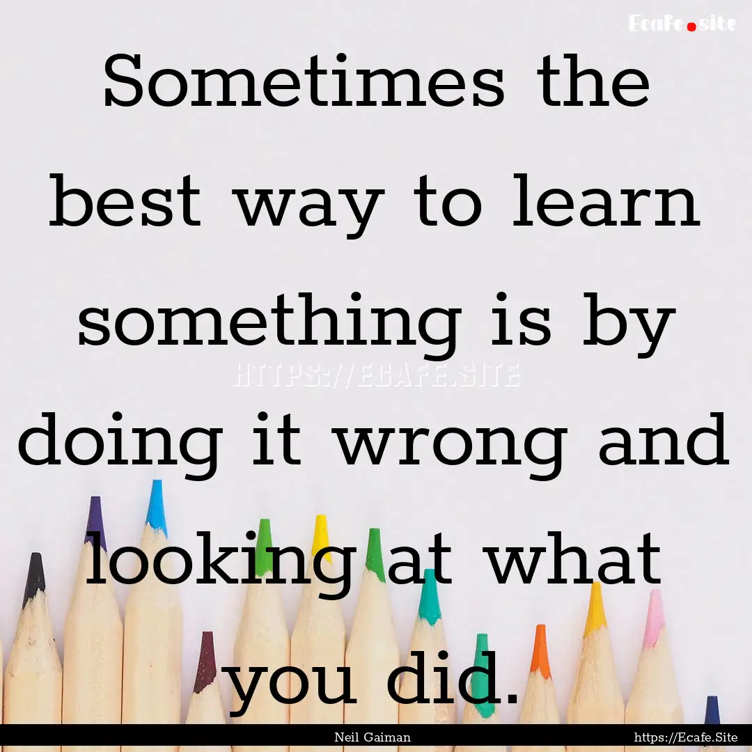 Sometimes the best way to learn something.... : Quote by Neil Gaiman