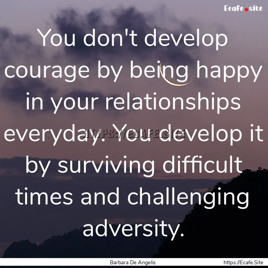 You don't develop courage by being happy.... : Quote by Barbara De Angelis