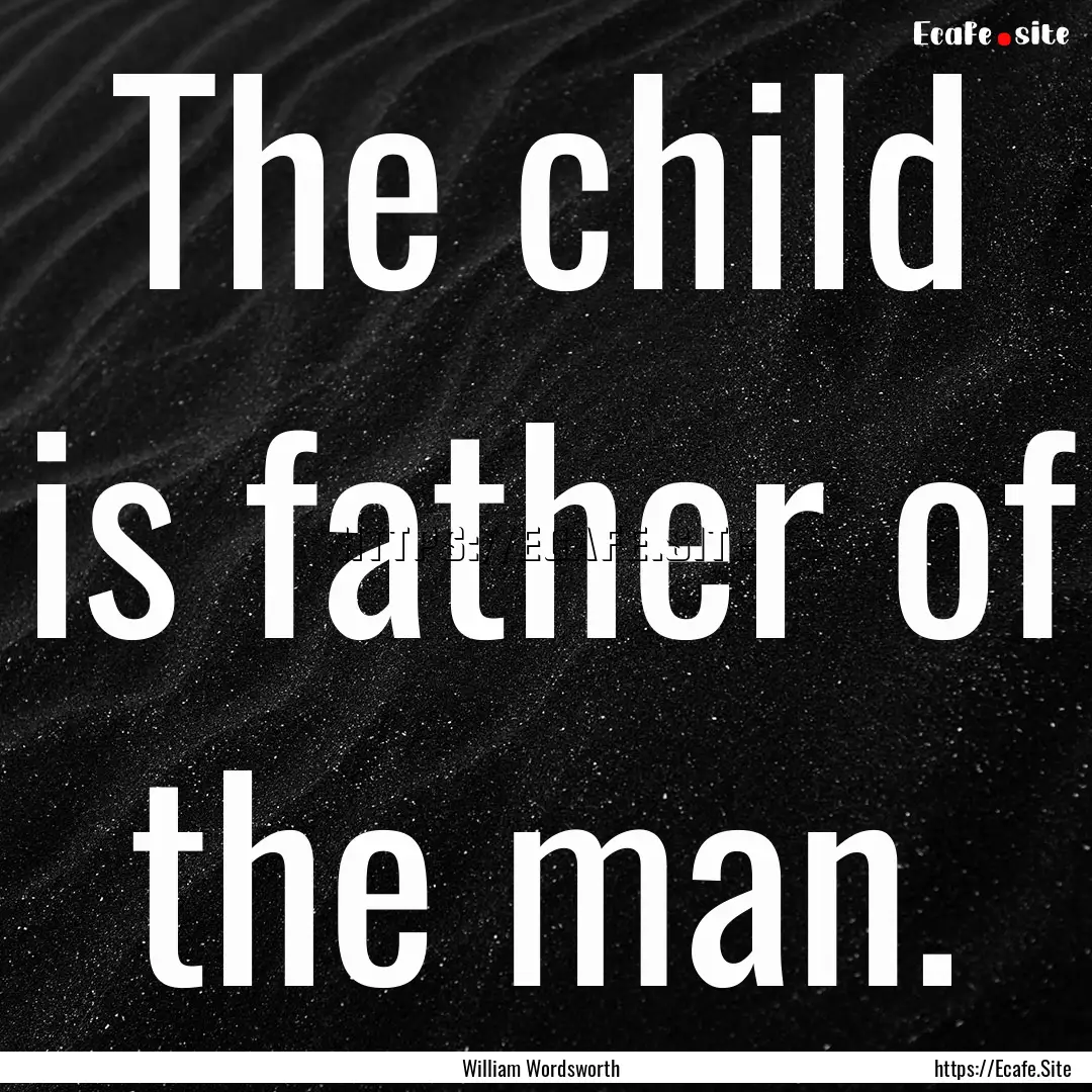 The child is father of the man. : Quote by William Wordsworth