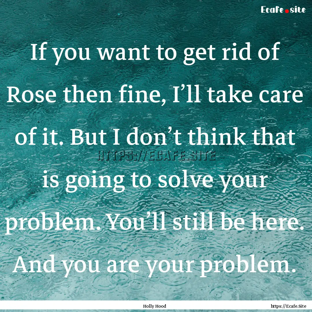 If you want to get rid of Rose then fine,.... : Quote by Holly Hood