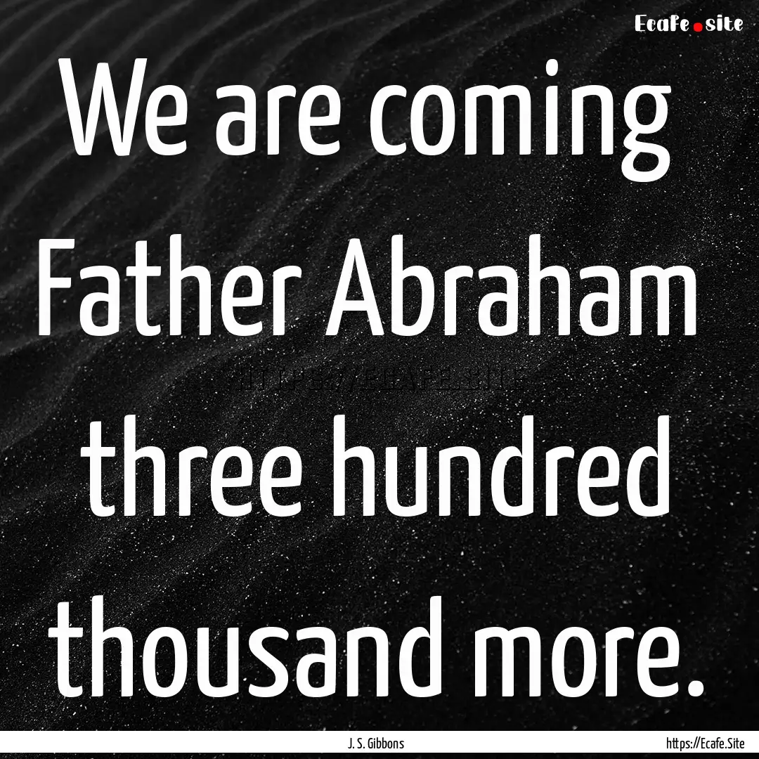 We are coming Father Abraham three hundred.... : Quote by J. S. Gibbons